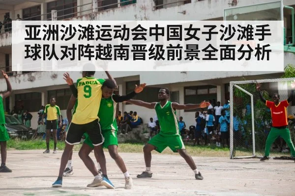亚洲沙滩运动会中国女子沙滩手球队对阵越南晋级前景全面分析