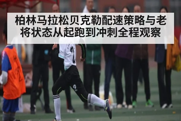 柏林马拉松贝克勒配速策略与老将状态从起跑到冲刺全程观察