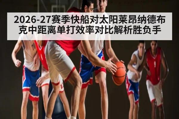 2026-27赛季快船对太阳莱昂纳德布克中距离单打效率对比解析胜负手